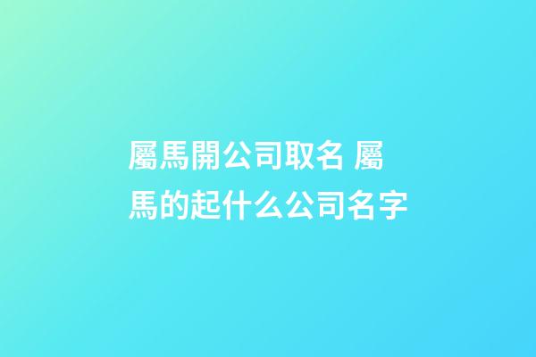 屬馬開公司取名 屬馬的起什么公司名字-第1張-公司起名-玄機派